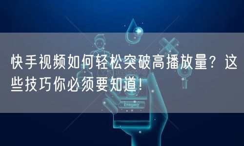 快手视频如何轻松突破高播放量？这些技巧你必须要知道！