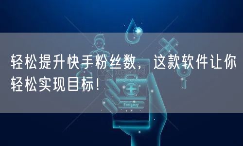 轻松提升快手粉丝数,这款软件让你轻松实现目标!