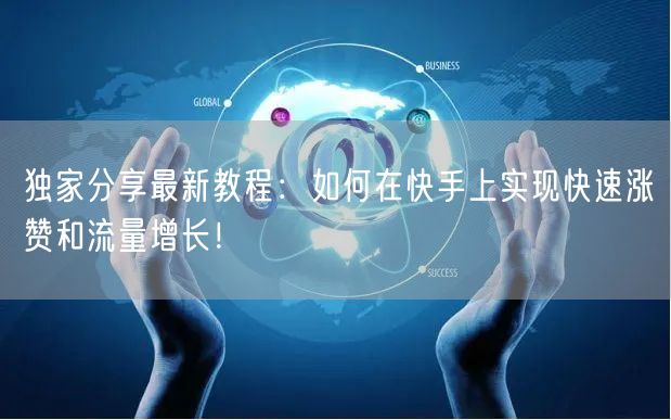 独家分享最新教程：如何在快手上实现快速涨赞和流量增长！
