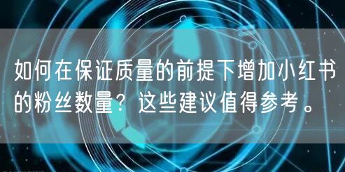 如何在保证质量的前提下增加小红书的粉丝数量？这些建议值得参考。