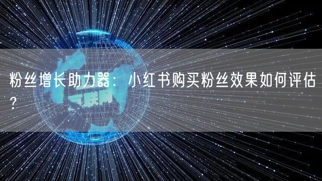 粉丝增长助力器：小红书购买粉丝效果如何评估？