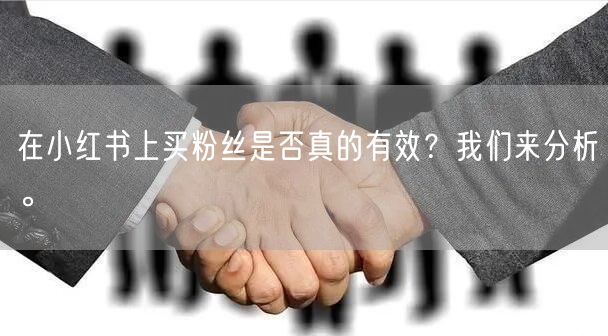 在小红书上买粉丝是否真的有效？我们来分析。