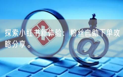 探索小红书新体验：粉丝自助下单攻略分享。