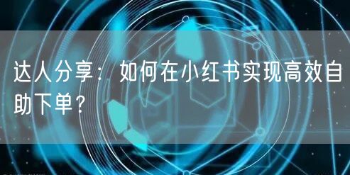 达人分享：如何在小红书实现高效自助下单？