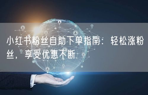 小红书粉丝自助下单指南：轻松涨粉丝，享受优惠不断