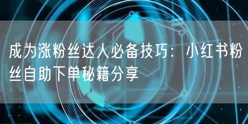 成为涨粉丝达人必备技巧：小红书粉丝自助下单秘籍分享