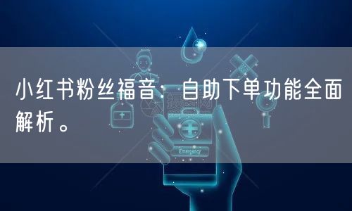 小红书粉丝福音：自助下单功能全面解析。