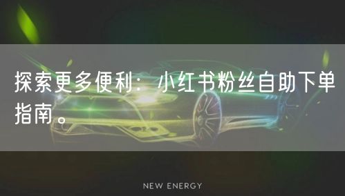 探索更多便利：小红书粉丝自助下单指南。