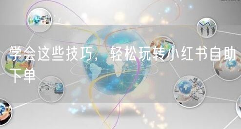 学会这些技巧，轻松玩转小红书自助下单