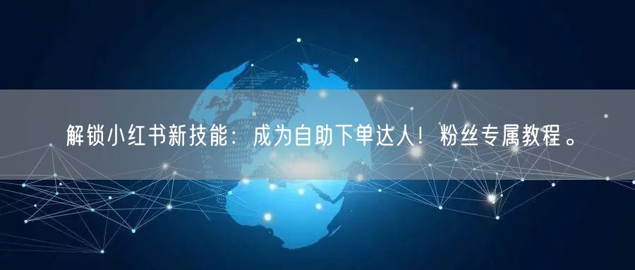 解锁小红书新技能：成为自助下单达人！粉丝专属教程。