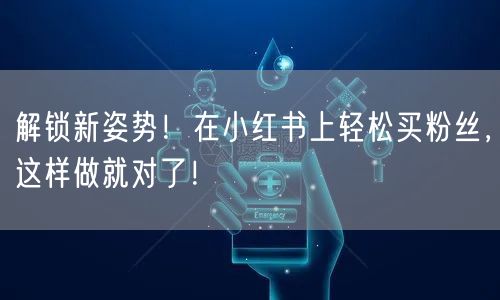 解锁新姿势！在小红书上轻松买粉丝，这样做就对了！