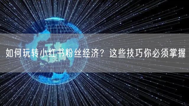 如何玩转小红书粉丝经济？这些技巧你必须掌握