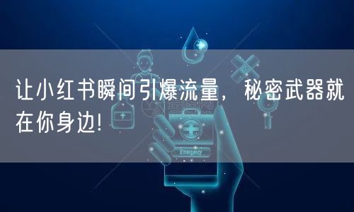 让小红书瞬间引爆流量，秘密武器就在你身边!