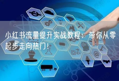 小红书流量提升实战教程：带你从零起步走向热门！