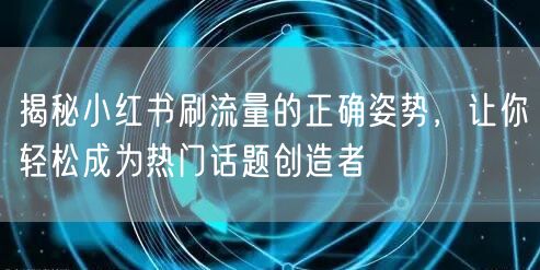 揭秘小红书刷流量的正确姿势，让你轻松成为热门话题创造者