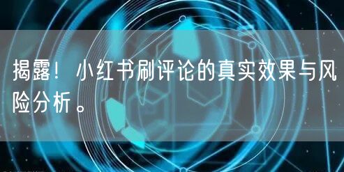 揭露！小红书刷评论的真实效果与风险分析。