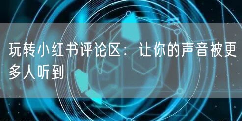 玩转小红书评论区：让你的声音被更多人听到