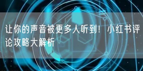 让你的声音被更多人听到！小红书评论攻略大解析