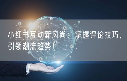 小红书互动新风尚：掌握评论技巧，引领潮流趋势！