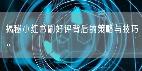 揭秘小红书刷好评背后的策略与技巧。