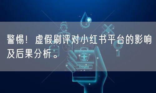 警惕！虚假刷评对小红书平台的影响及后果分析。