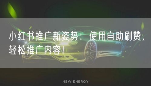 小红书推广新姿势：使用自助刷赞，轻松推广内容！