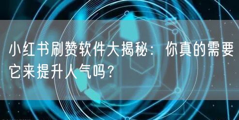 小红书刷赞软件大揭秘：你真的需要它来提升人气吗？