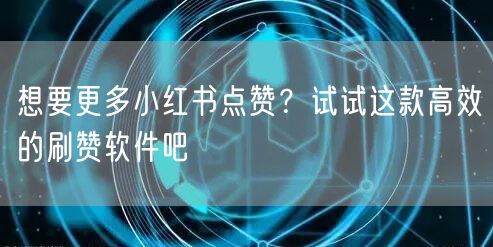 想要更多小红书点赞？试试这款高效的刷赞软件吧