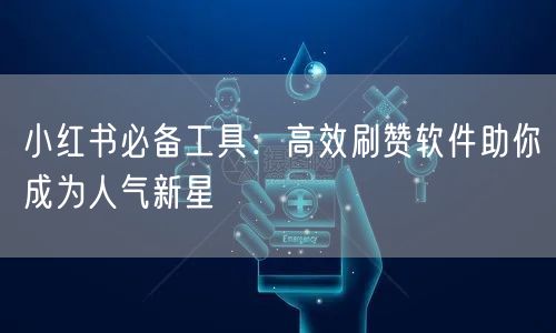 小红书必备工具：高效刷赞软件助你成为人气新星