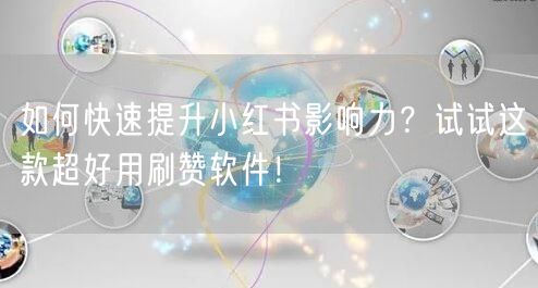 如何快速提升小红书影响力？试试这款超好用刷赞软件！