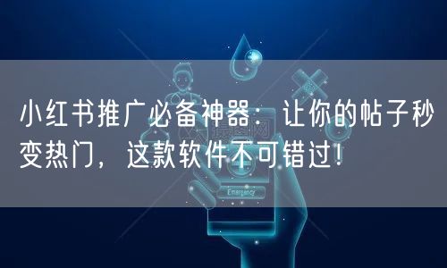 小红书推广必备神器：让你的帖子秒变热门，这款软件不可错过！