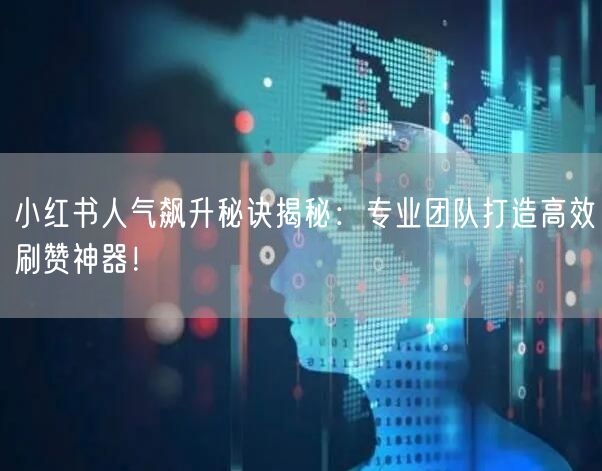 小红书人气飙升秘诀揭秘：专业团队打造高效刷赞神器！