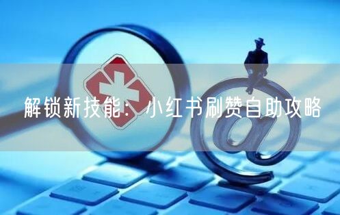 解锁新技能：小红书刷赞自助攻略