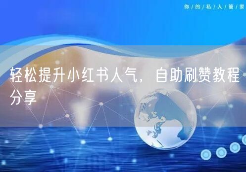 轻松提升小红书人气，自助刷赞教程分享