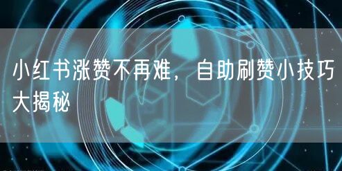 小红书涨赞不再难，自助刷赞小技巧大揭秘