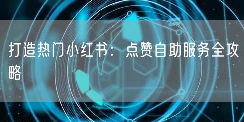 打造热门小红书：点赞自助服务全攻略