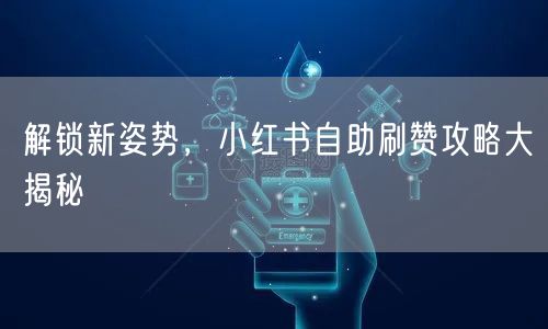 解锁新姿势，小红书自助刷赞攻略大揭秘