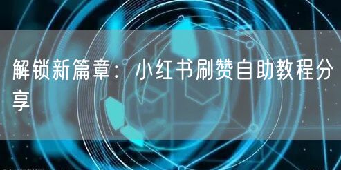 解锁新篇章：小红书刷赞自助教程分享