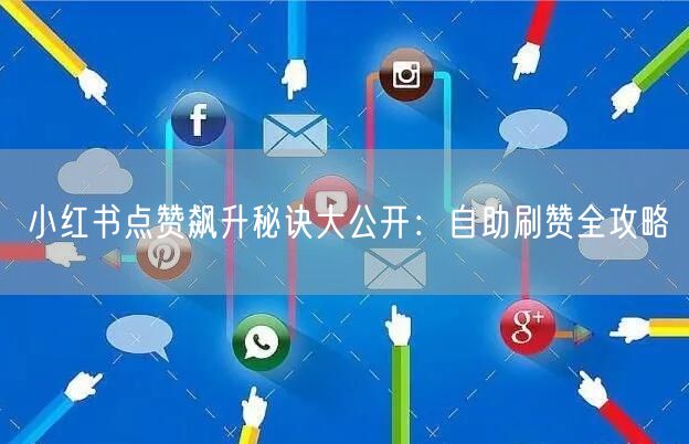 小红书点赞飙升秘诀大公开：自助刷赞全攻略