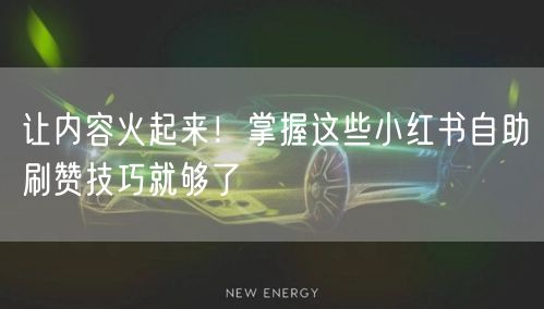 让内容火起来！掌握这些小红书自助刷赞技巧就够了