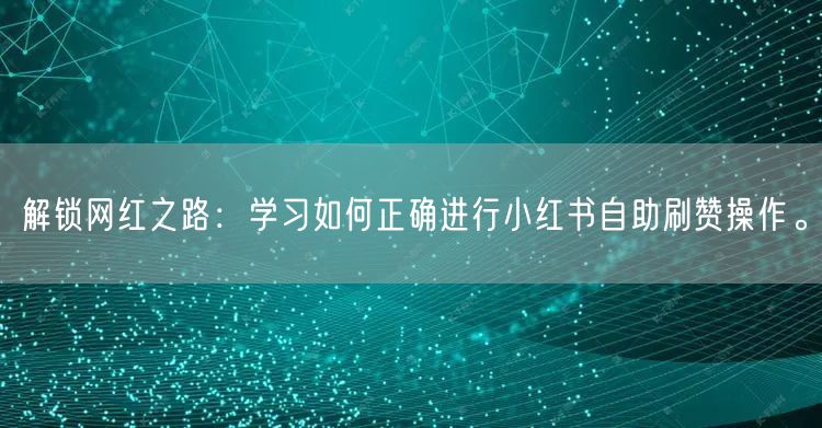 解锁网红之路：学习如何正确进行小红书自助刷赞操作。