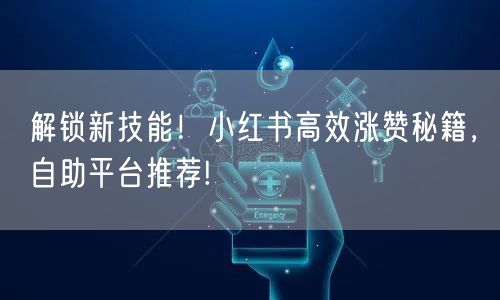 解锁新技能！小红书高效涨赞秘籍，自助平台推荐!