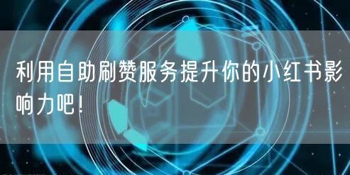 利用自助刷赞服务提升你的小红书影响力吧！
