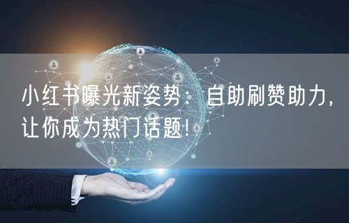 小红书曝光新姿势：自助刷赞助力，让你成为热门话题！