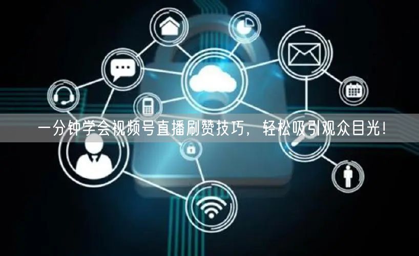 一分钟学会视频号直播刷赞技巧,轻松吸引观众目光!