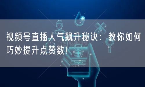 视频号直播人气飙升秘诀：教你如何巧妙提升点赞数！