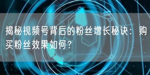 揭秘视频号背后的粉丝增长秘诀：购买粉丝效果如何？
