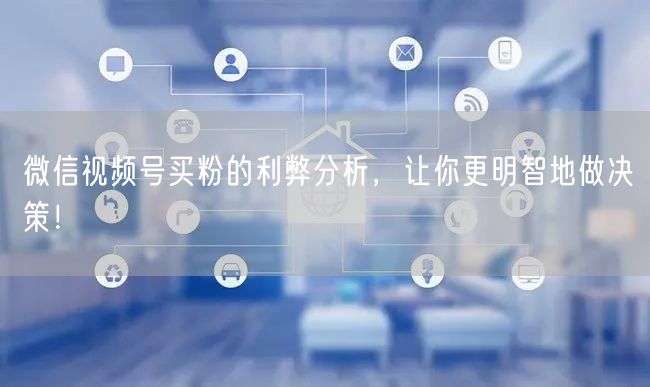 微信视频号买粉的利弊分析，让你更明智地做决策！