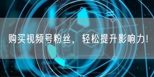 购买视频号粉丝，轻松提升影响力！
