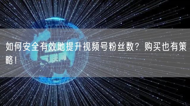 如何安全有效地提升视频号粉丝数？购买也有策略！